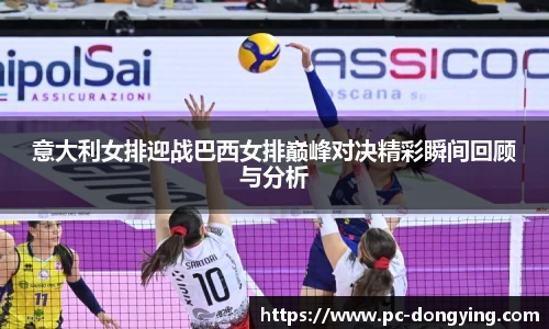 意大利女排迎战巴西女排巅峰对决精彩瞬间回顾与分析