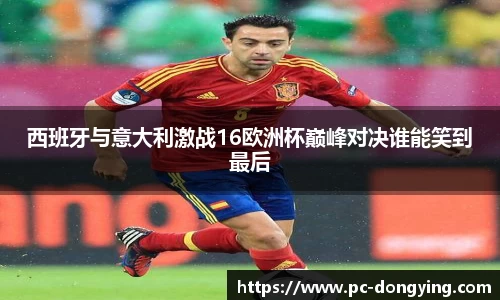 西班牙与意大利激战16欧洲杯巅峰对决谁能笑到最后